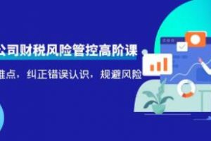 《电商公司财税风险管控高阶课》梳理疑难点，纠正错误认识，规避风险